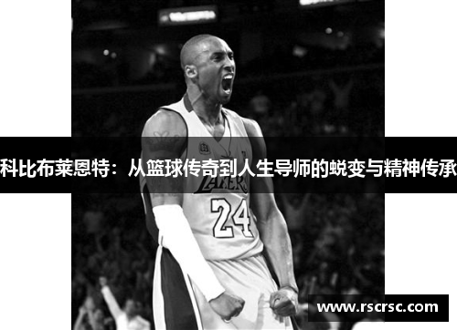 科比布莱恩特：从篮球传奇到人生导师的蜕变与精神传承