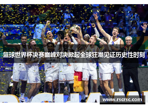 篮球世界杯决赛巅峰对决掀起全球狂潮见证历史性时刻