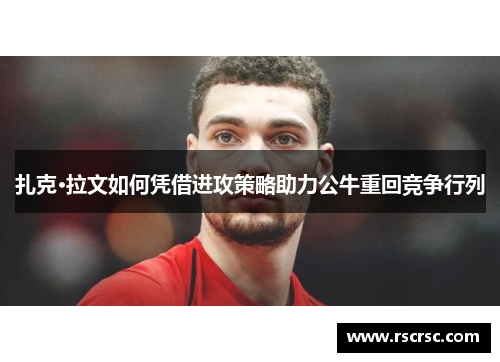 扎克·拉文如何凭借进攻策略助力公牛重回竞争行列