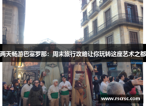 两天畅游巴塞罗那：周末旅行攻略让你玩转这座艺术之都