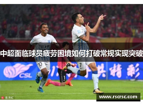 中超面临球员疲劳困境如何打破常规实现突破