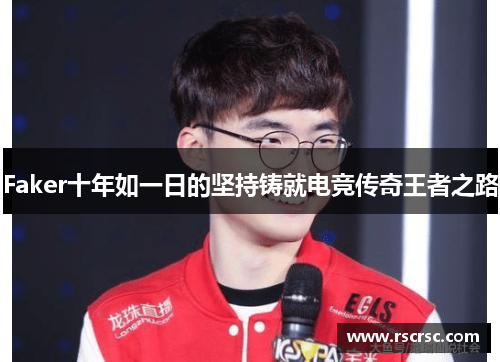 Faker十年如一日的坚持铸就电竞传奇王者之路