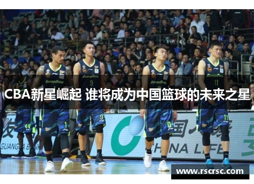 CBA新星崛起 谁将成为中国篮球的未来之星