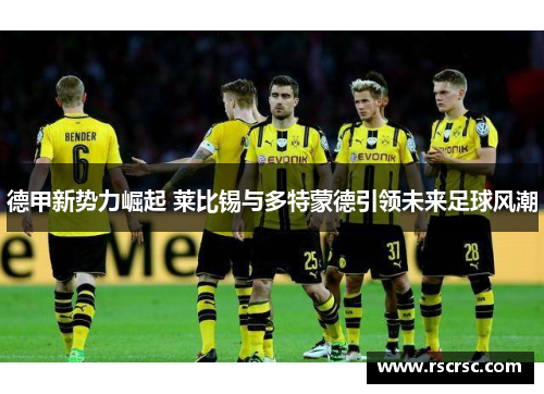 德甲新势力崛起 莱比锡与多特蒙德引领未来足球风潮
