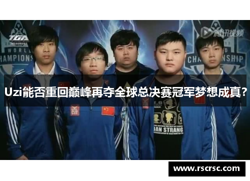 Uzi能否重回巅峰再夺全球总决赛冠军梦想成真？