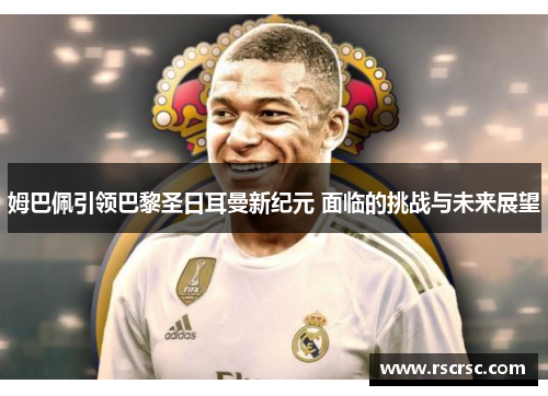 姆巴佩引领巴黎圣日耳曼新纪元 面临的挑战与未来展望