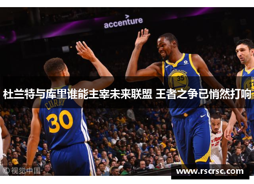 杜兰特与库里谁能主宰未来联盟 王者之争已悄然打响