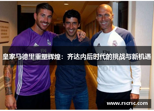 皇家马德里重塑辉煌：齐达内后时代的挑战与新机遇