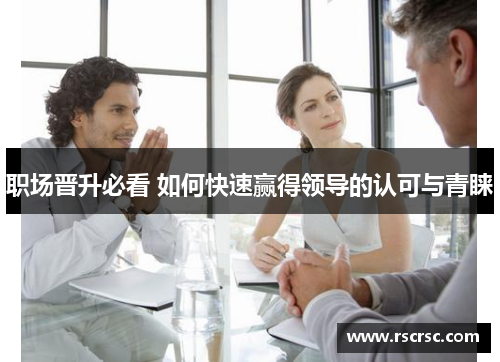 职场晋升必看 如何快速赢得领导的认可与青睐