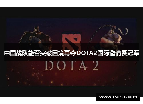 中国战队能否突破困境再夺DOTA2国际邀请赛冠军
