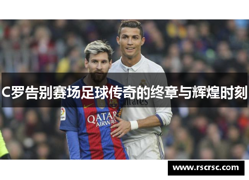 C罗告别赛场足球传奇的终章与辉煌时刻