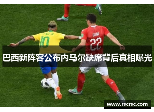 巴西新阵容公布内马尔缺席背后真相曝光