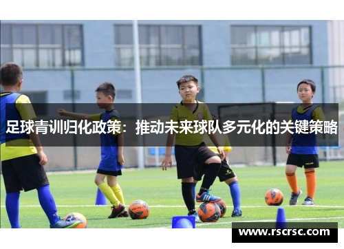 足球青训归化政策：推动未来球队多元化的关键策略