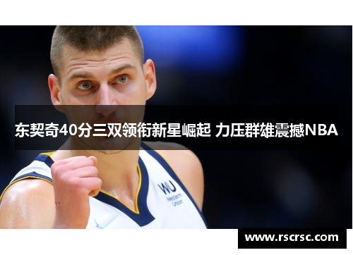 东契奇40分三双领衔新星崛起 力压群雄震撼NBA