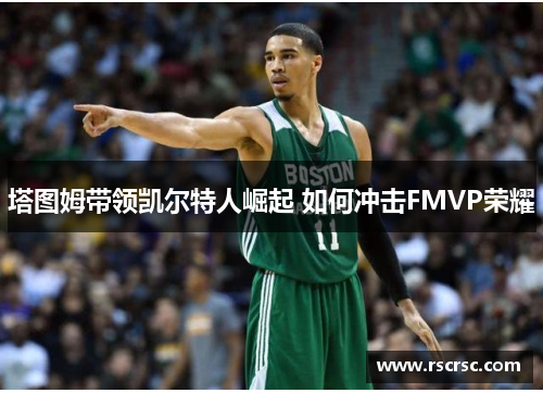 塔图姆带领凯尔特人崛起 如何冲击FMVP荣耀