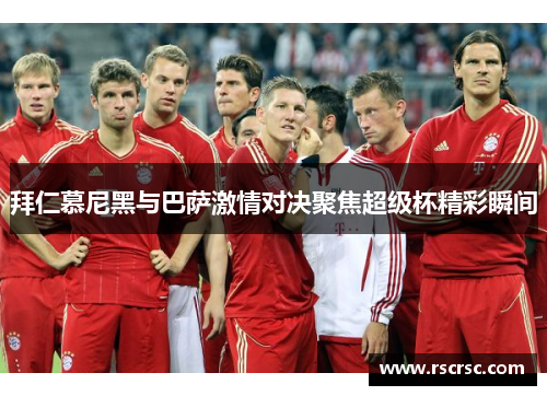 拜仁慕尼黑与巴萨激情对决聚焦超级杯精彩瞬间