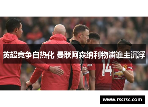 英超竞争白热化 曼联阿森纳利物浦谁主沉浮