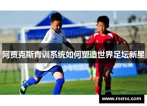 阿贾克斯青训系统如何塑造世界足坛新星