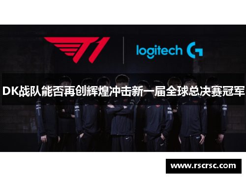 DK战队能否再创辉煌冲击新一届全球总决赛冠军
