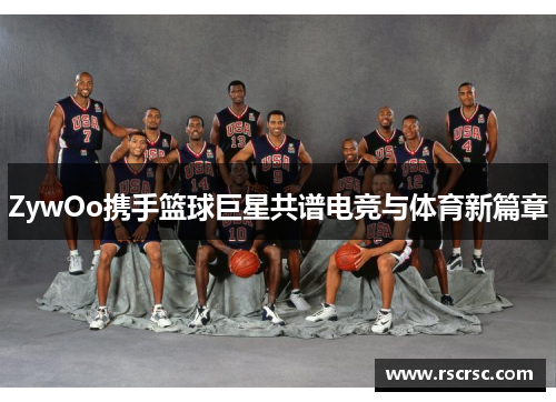 ZywOo携手篮球巨星共谱电竞与体育新篇章