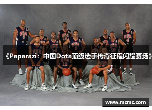 《Paparazi：中国Dota顶级选手传奇征程闪耀赛场》
