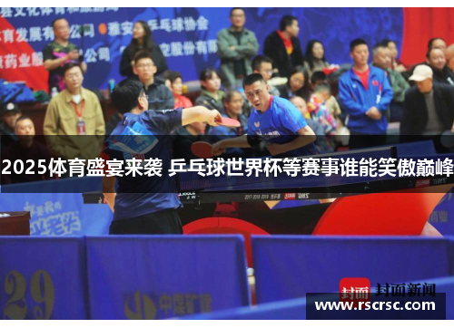 2025体育盛宴来袭 乒乓球世界杯等赛事谁能笑傲巅峰