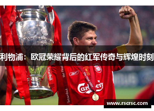 利物浦：欧冠荣耀背后的红军传奇与辉煌时刻
