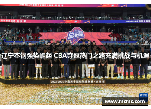 辽宁本钢强势崛起 CBA夺冠热门之路充满挑战与机遇