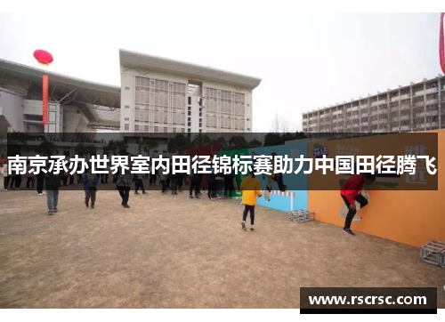 南京承办世界室内田径锦标赛助力中国田径腾飞