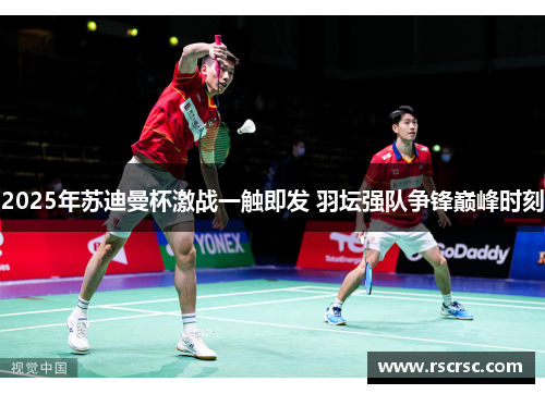 2025年苏迪曼杯激战一触即发 羽坛强队争锋巅峰时刻