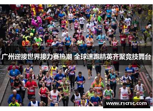 广州迎接世界接力赛热潮 全球速跑精英齐聚竞技舞台
