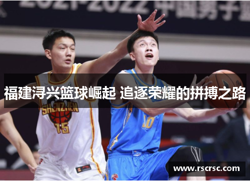 福建浔兴篮球崛起 追逐荣耀的拼搏之路