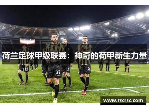 荷兰足球甲级联赛：神奇的荷甲新生力量