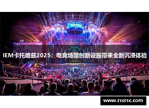 IEM卡托维兹2025：电竞场馆创新设施带来全新沉浸体验