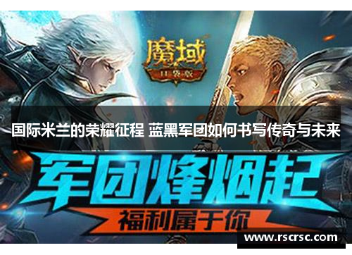 国际米兰的荣耀征程 蓝黑军团如何书写传奇与未来