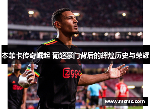 本菲卡传奇崛起 葡超豪门背后的辉煌历史与荣耀