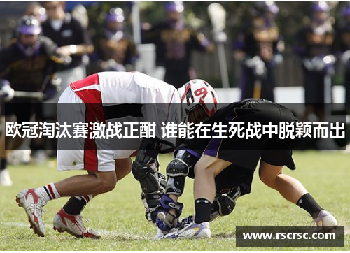 欧冠淘汰赛激战正酣 谁能在生死战中脱颖而出