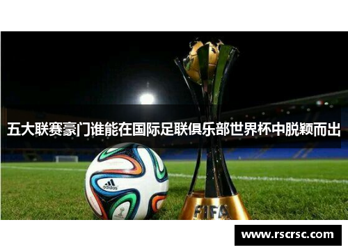 五大联赛豪门谁能在国际足联俱乐部世界杯中脱颖而出