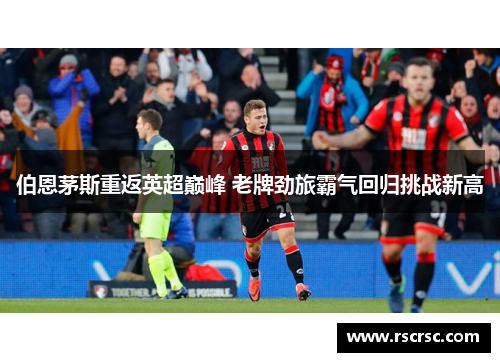 伯恩茅斯重返英超巅峰 老牌劲旅霸气回归挑战新高