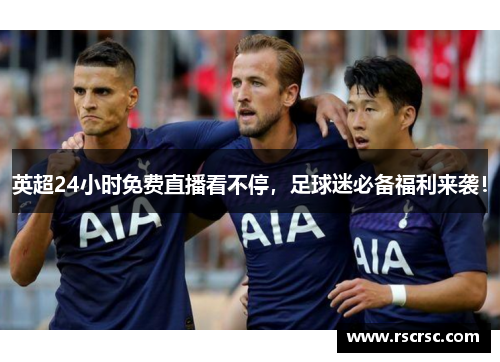 英超24小时免费直播看不停，足球迷必备福利来袭！