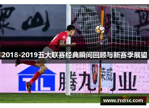 2018-2019五大联赛经典瞬间回顾与新赛季展望