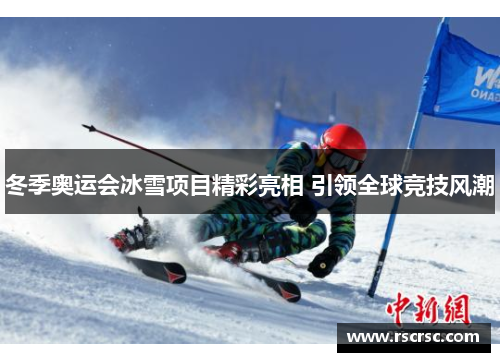 冬季奥运会冰雪项目精彩亮相 引领全球竞技风潮